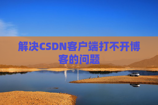 解决CSDN客户端打不开博客的问题